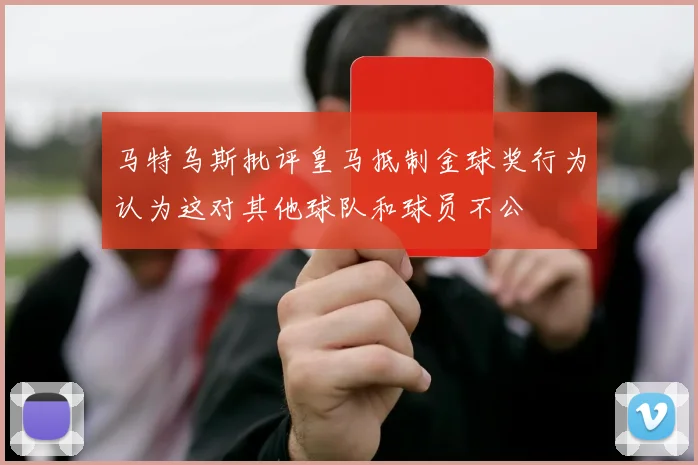 马特乌斯批评皇马抵制金球奖行为认为这对其他球队和球员不公
